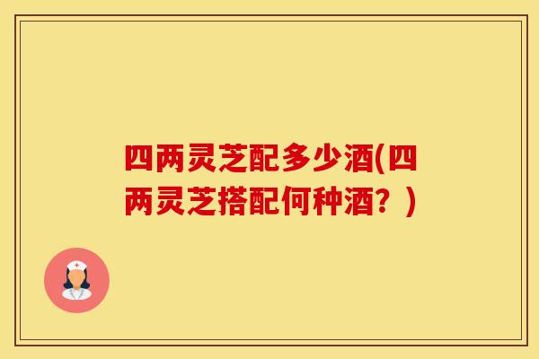 四两灵芝配多少酒(四两灵芝搭配何种酒？)