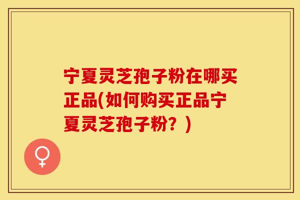 宁夏灵芝孢子粉在哪买正品(如何购买正品宁夏灵芝孢子粉？)