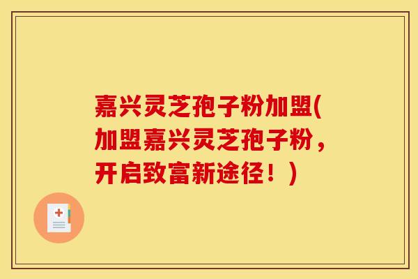 嘉兴灵芝孢子粉加盟(加盟嘉兴灵芝孢子粉，开启致富新途径！)