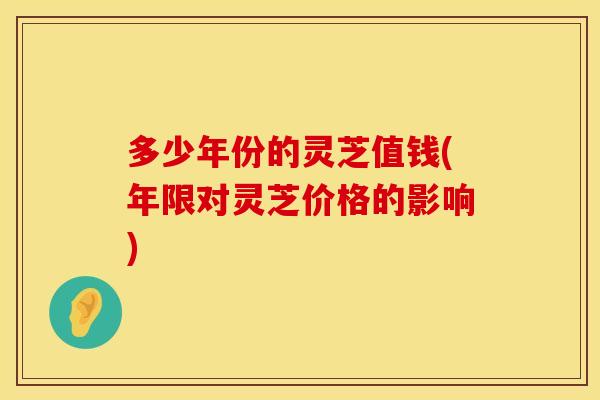 多少年份的灵芝值钱(年限对灵芝价格的影响)