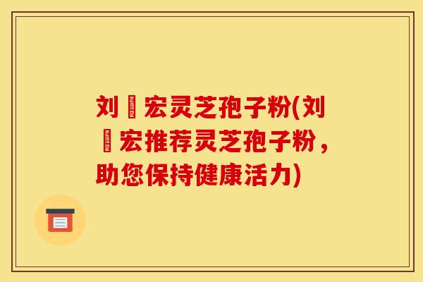 刘畊宏灵芝孢子粉(刘畊宏推荐灵芝孢子粉,助您保持健康活力) 刘畊宏灵芝孢子粉(刘畊宏推荐灵芝孢子粉,助您保持健康活力)