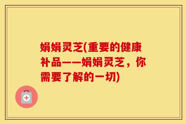娟娟灵芝(重要的健康补品——娟娟灵芝,你需要了解的一切) 娟娟灵芝(重要的健康补品——娟娟灵芝,你需要了解的一切)