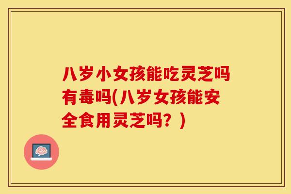 八岁小女孩能吃灵芝吗有毒吗(八岁女孩能安全食用灵芝吗？)