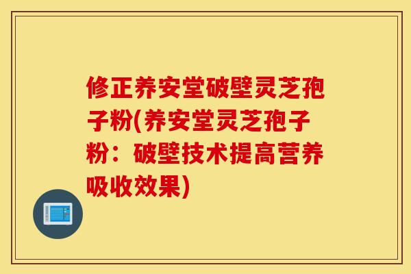 修正养安堂破壁灵芝孢子粉(养安堂灵芝孢子粉：破壁技术提高营养吸收效果)