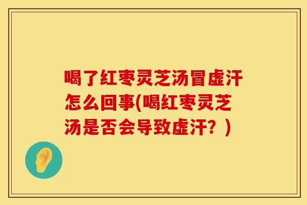 喝了红枣灵芝汤冒虚汗怎么回事(喝红枣灵芝汤是否会导致虚汗？)