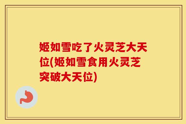 姬如雪吃了火灵芝大天位(姬如雪食用火灵芝突破大天位) 姬如雪吃了火灵芝大天位(姬如雪食用火灵芝突破大天位)