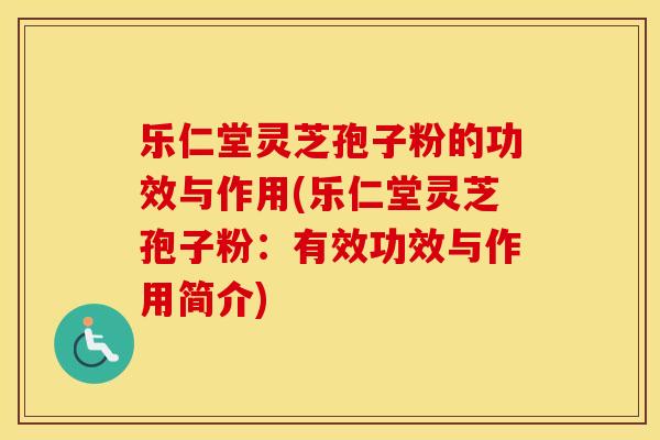 乐仁堂灵芝孢子粉的功效与作用(乐仁堂灵芝孢子粉：有效功效与作用简介)