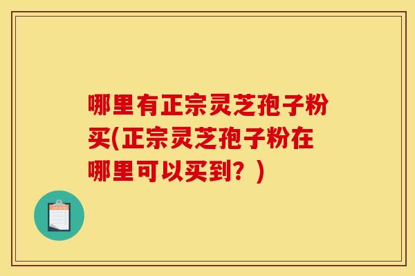 哪里有正宗灵芝孢子粉买(正宗灵芝孢子粉在哪里可以买到？)
