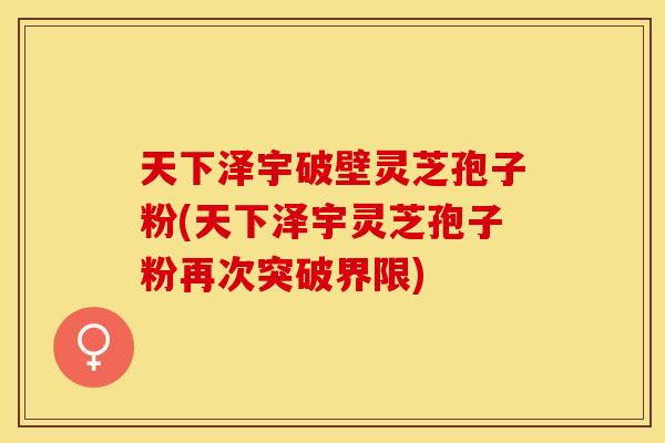 天下泽宇破壁灵芝孢子粉(天下泽宇灵芝孢子粉再次突破界限)