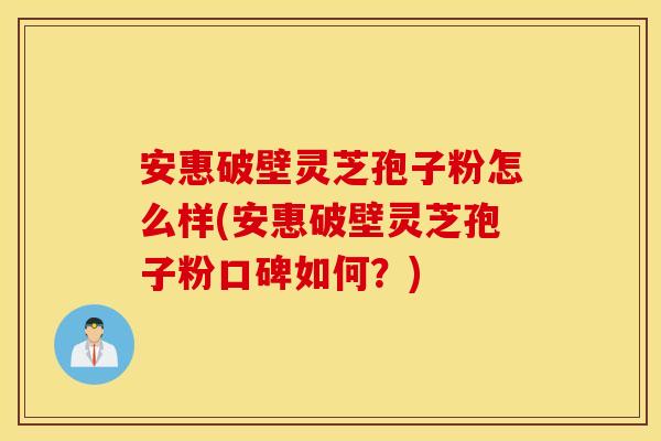 安惠破壁灵芝孢子粉怎么样(安惠破壁灵芝孢子粉口碑如何？)