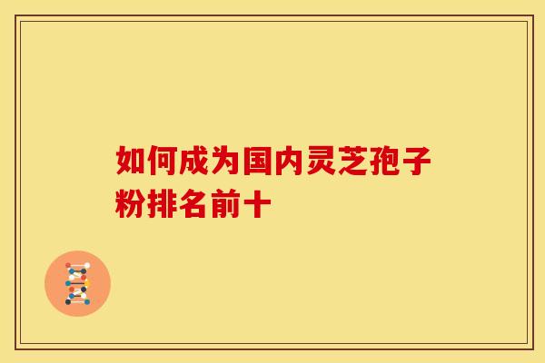 如何成为国内灵芝孢子粉排名前十