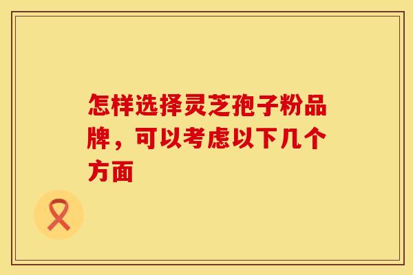 怎样选择灵芝孢子粉品牌，可以考虑以下几个方面