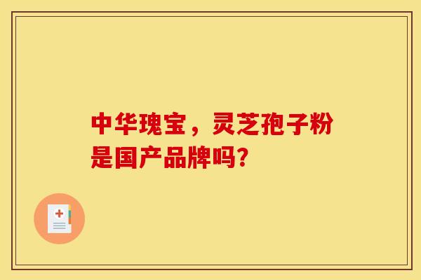 中华瑰宝,灵芝孢子粉是国产品牌吗? 中华瑰宝,灵芝孢子粉是国产品牌吗?