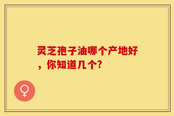 灵芝孢子油哪个产地好,你知道几个? 灵芝孢子油哪个产地好,你知道几个?