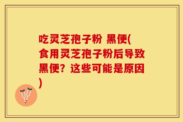 吃灵芝孢子粉 黑便(食用灵芝孢子粉后导致黑便？这些可能是原因)