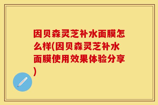 因贝森灵芝补水面膜怎么样(因贝森灵芝补水面膜使用效果体验分享)
