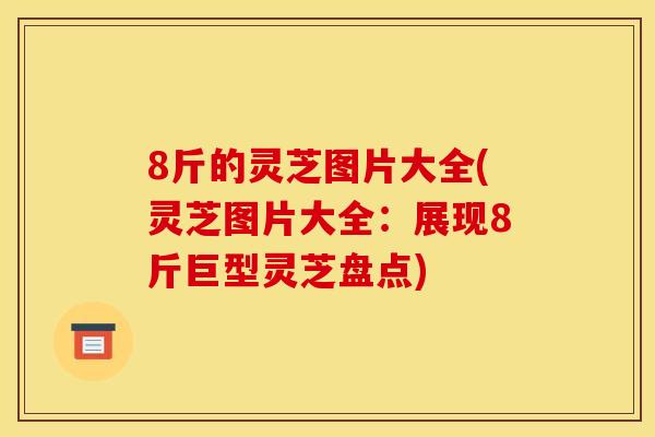 8斤的灵芝图片大全(灵芝图片大全：展现8斤巨型灵芝盘点)