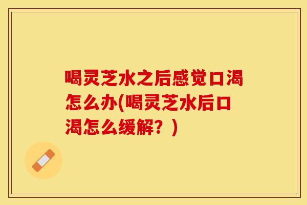 喝灵芝水之后感觉口渴怎么办(喝灵芝水后口渴怎么缓解？)