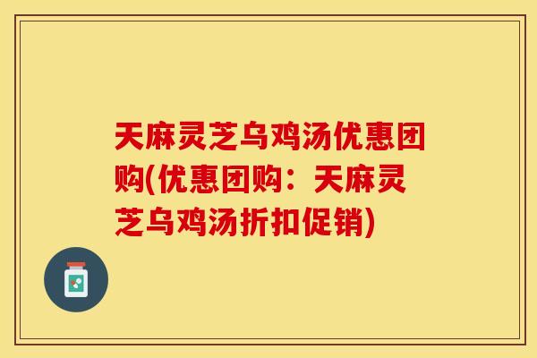 天麻灵芝乌鸡汤优惠团购(优惠团购:天麻灵芝乌鸡汤折扣促销) 天麻灵芝乌鸡汤优惠团购(优惠团购:天麻灵芝乌鸡汤折扣促销)