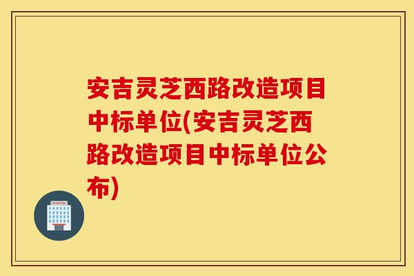 安吉灵芝西路改造项目中标单位(安吉灵芝西路改造项目中标单位公布)