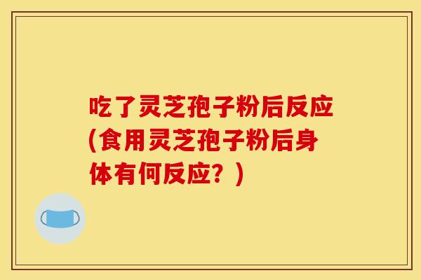 吃了灵芝孢子粉后反应(食用灵芝孢子粉后身体有何反应？)