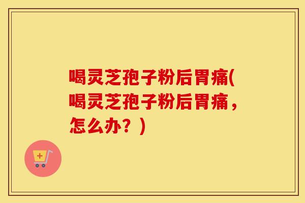 喝灵芝孢子粉后胃痛(喝灵芝孢子粉后胃痛,怎么办?) 喝灵芝孢子粉后胃痛(喝灵芝孢子粉后胃痛,怎么办?)