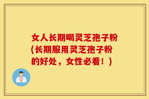女人长期喝灵芝孢子粉(长期服用灵芝孢子粉的好处，女性必看！)