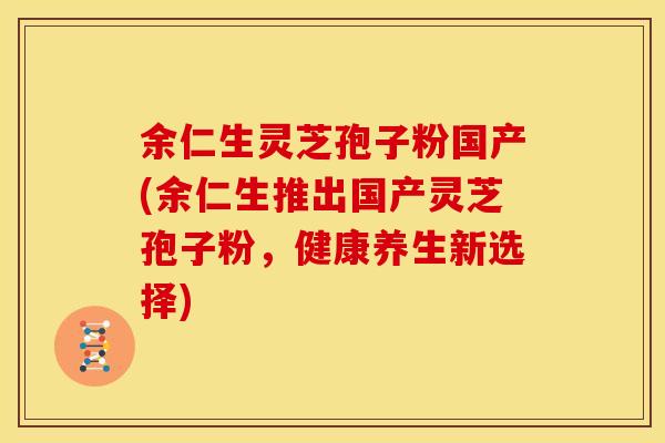 余仁生灵芝孢子粉国产(余仁生推出国产灵芝孢子粉，健康养生新选择)