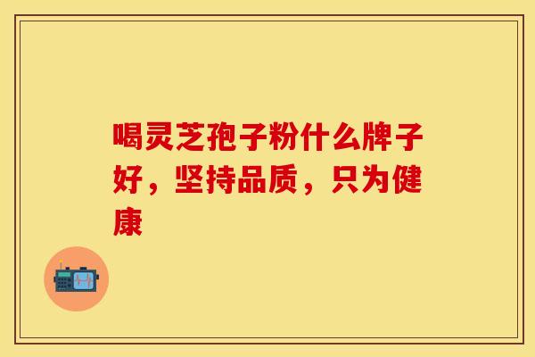 喝灵芝孢子粉什么牌子好，坚持品质，只为健康