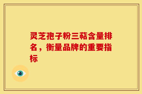 灵芝孢子粉三萜含量排名，衡量品牌的重要指标
