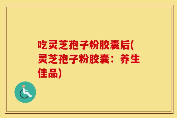吃灵芝孢子粉胶囊后(灵芝孢子粉胶囊：养生佳品)