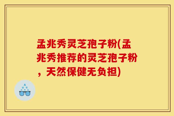 孟兆秀灵芝孢子粉(孟兆秀推荐的灵芝孢子粉，天然保健无负担)
