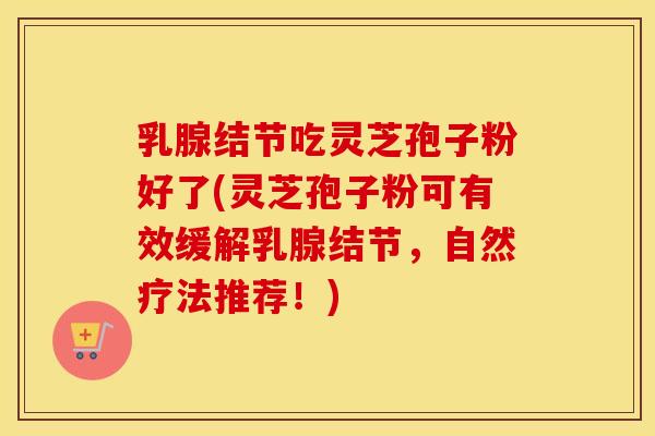 乳腺结节吃灵芝孢子粉好了(灵芝孢子粉可有效缓解乳腺结节，自然疗法推荐！)