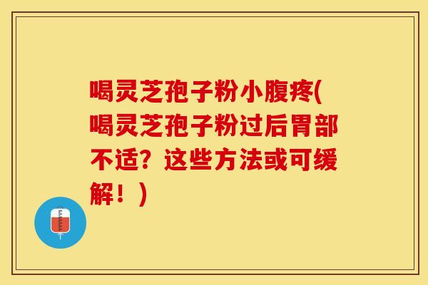 喝灵芝孢子粉小腹疼(喝灵芝孢子粉过后胃部不适？这些方法或可缓解！)