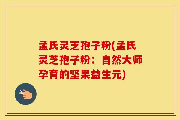 孟氏灵芝孢子粉(孟氏灵芝孢子粉:自然大师孕育的坚果益生元) 孟氏灵芝孢子粉(孟氏灵芝孢子粉:自然大师孕育的坚果益生元)