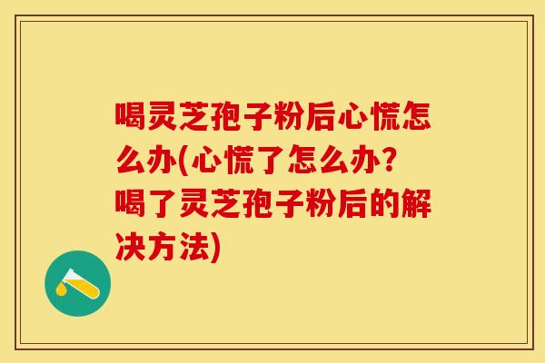 喝灵芝孢子粉后心慌怎么办(心慌了怎么办？喝了灵芝孢子粉后的解决方法)