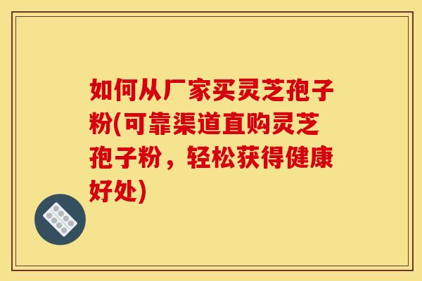 如何从厂家买灵芝孢子粉(可靠渠道直购灵芝孢子粉，轻松获得健康好处)
