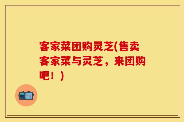 客家菜团购灵芝(售卖客家菜与灵芝，来团购吧！)