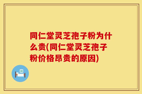 同仁堂灵芝孢子粉为什么贵(同仁堂灵芝孢子粉价格昂贵的原因)