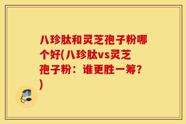 八珍肽和灵芝孢子粉哪个好(八珍肽vs灵芝孢子粉：谁更胜一筹？)