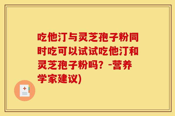 吃他汀与灵芝孢子粉同时吃可以试试吃他汀和灵芝孢子粉吗？-营养学家建议)