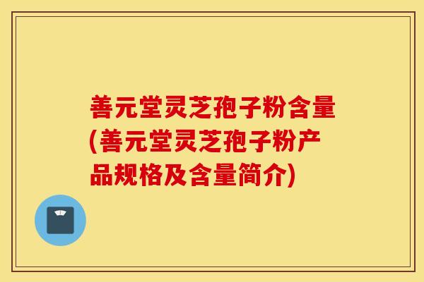 善元堂灵芝孢子粉含量(善元堂灵芝孢子粉产品规格及含量简介)