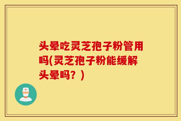 头晕吃灵芝孢子粉管用吗(灵芝孢子粉能缓解头晕吗？)