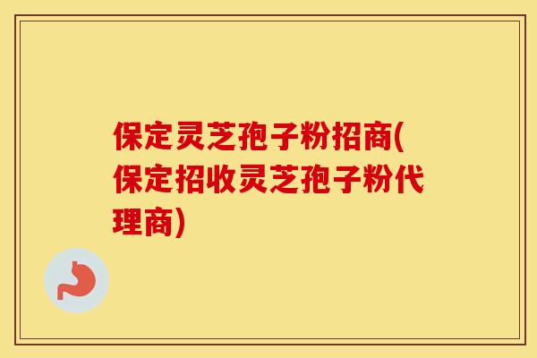保定灵芝孢子粉招商(保定招收灵芝孢子粉代理商)