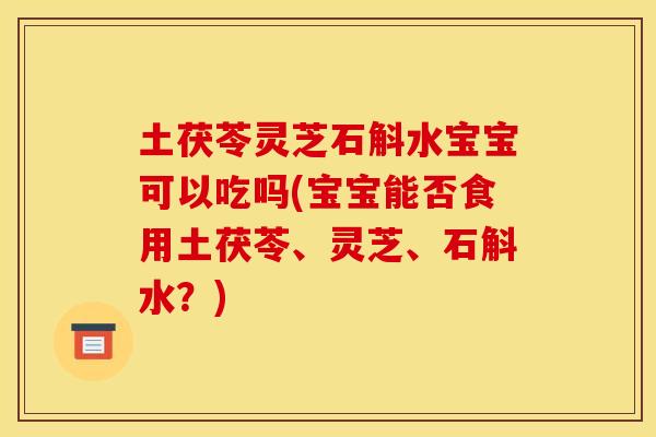 土茯苓灵芝石斛水宝宝可以吃吗(宝宝能否食用土茯苓、灵芝、石斛水？)
