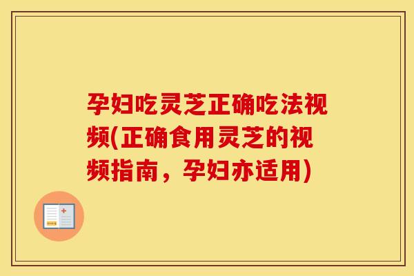 孕妇吃灵芝正确吃法视频(正确食用灵芝的视频指南，孕妇亦适用)