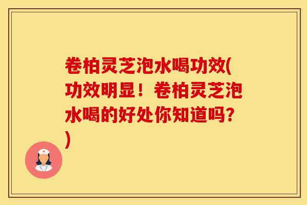 卷柏灵芝泡水喝功效(功效明显！卷柏灵芝泡水喝的好处你知道吗？)