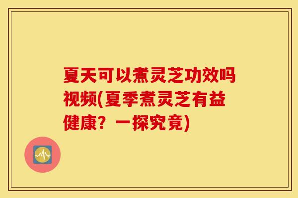 夏天可以煮灵芝功效吗视频(夏季煮灵芝有益健康?一探究竟) 夏天可以煮灵芝功效吗视频(夏季煮灵芝有益健康?一探究竟)