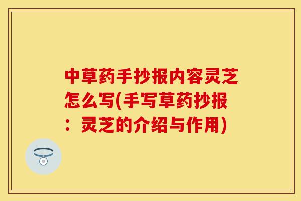 中草药手抄报内容灵芝怎么写(手写草药抄报：灵芝的介绍与作用)