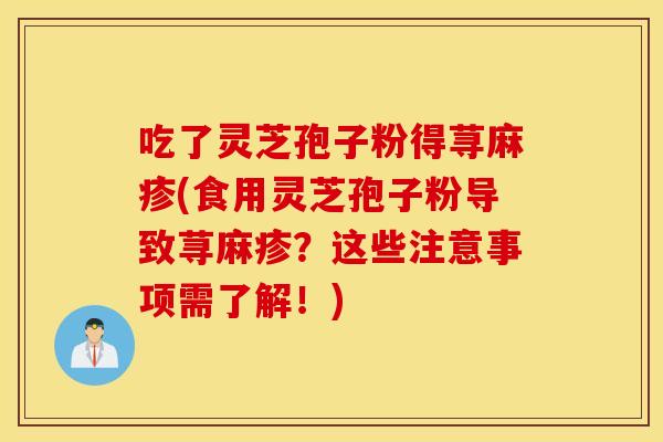 吃了灵芝孢子粉得荨麻疹(食用灵芝孢子粉导致荨麻疹？这些注意事项需了解！)